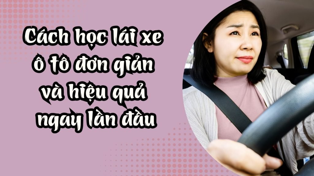 Cách học lái xe ô tô đơn giản và hiệu quả ngay lần đầu